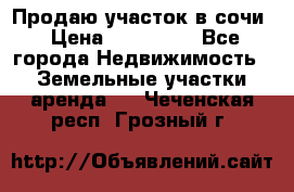 Продаю участок в сочи › Цена ­ 700 000 - Все города Недвижимость » Земельные участки аренда   . Чеченская респ.,Грозный г.